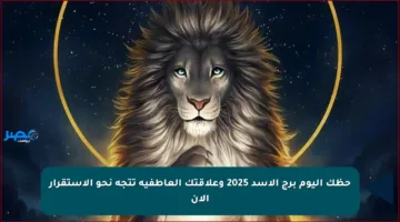 حظك اليوم برج الأسد 2025 وعلاقتك العاطفية تتجه نحو الاستقرار الآن